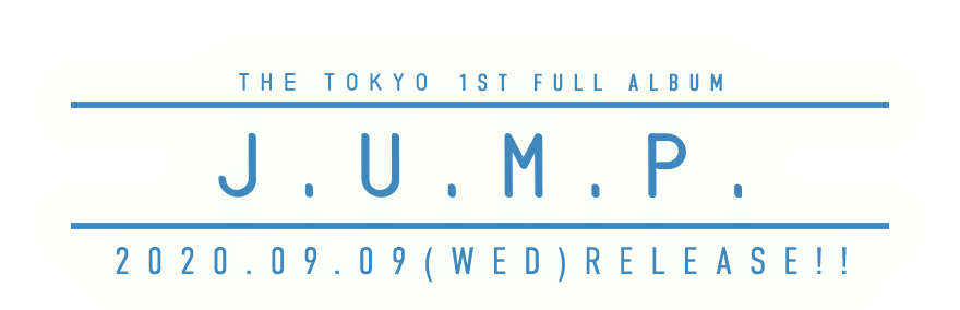 THE TOKYO 1st フルアルバム [J.U.M.P.] Release: 2020.09.09